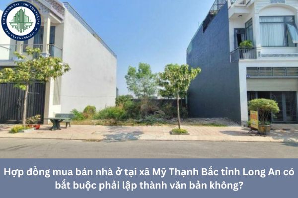 Hợp đồng mua bán nhà ở tại xã Mỹ Thạnh Bắc tỉnh Long An có bắt buộc phải lập thành văn bản không? 
