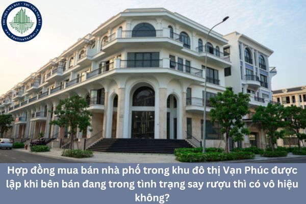 Hợp đồng mua bán nhà phố trong khu đô thị Vạn Phúc được lập khi bên bán đang trong tình trạng say rượu thì có vô hiệu không?