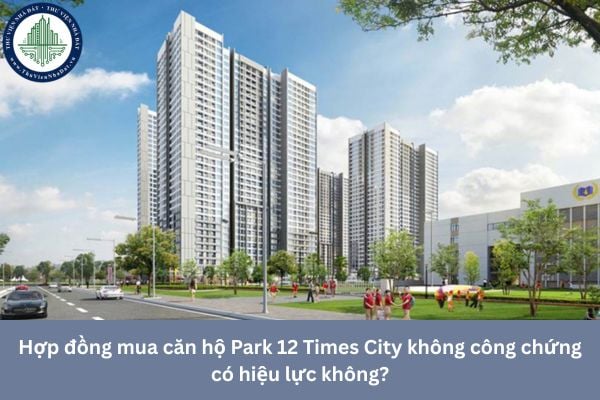 Hợp đồng mua căn hộ Park 12 Times City không công chứng có hiệu lực không?
