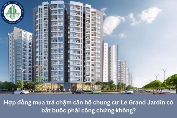 Hợp đồng mua trả chậm căn hộ chung cư Le Grand Jardin có bắt buộc phải công chứng không?