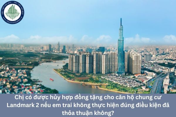 Chị có được hủy hợp đồng tặng cho căn hộ chung cư Landmark 2 nếu em trai không thực hiện đúng điều kiện đã thỏa thuận không?