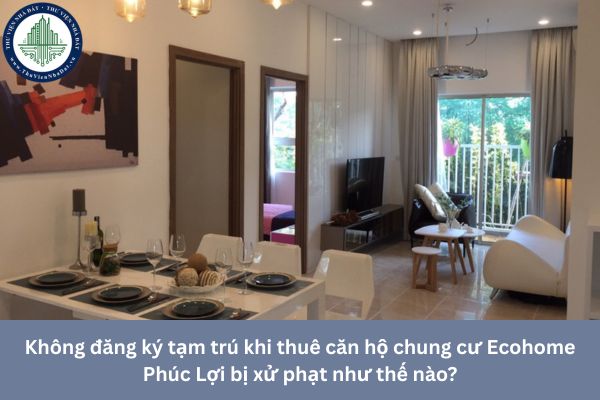 Không đăng ký tạm trú khi thuê căn hộ chung cư Ecohome Phúc Lợi bị xử phạt như thế nào?