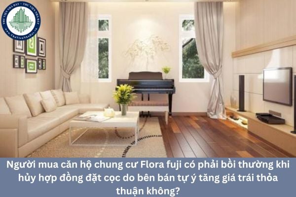 Người mua căn hộ chung cư Flora fuji có phải bồi thường khi hủy hợp đồng đặt cọc do bên bán tự ý tăng giá trái thỏa thuận không?