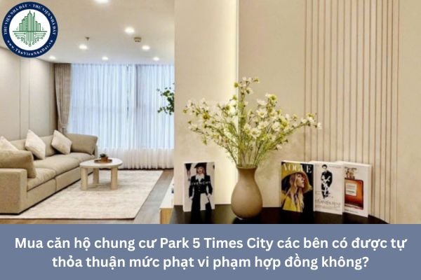 Mua căn hộ chung cư Park 5 Times City các bên có được tự thỏa thuận mức phạt vi phạm hợp đồng không?