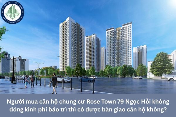 Người mua căn hộ chung cư Rose Town 79 Ngọc Hồi không đóng kinh phí bảo trì thì có được bàn giao căn hộ không?