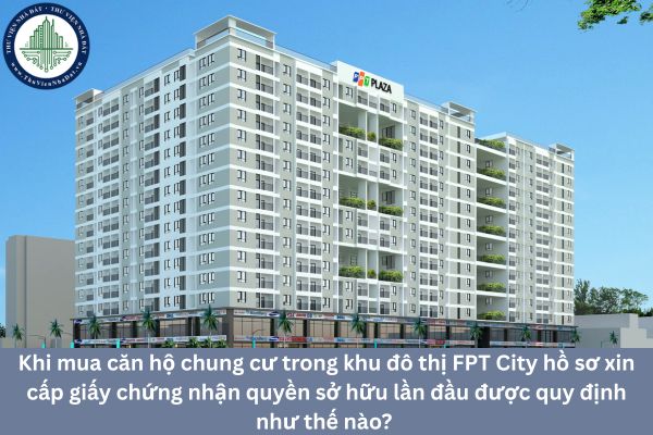 Khi mua căn hộ chung cư trong khu đô thị FPT City hồ sơ xin cấp giấy chứng nhận quyền sở hữu lần đầu được quy định như thế nào? 