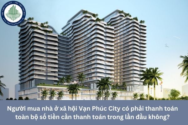 Người mua nhà ở xã hội Vạn Phúc City có phải thanh toán toàn bộ số tiền cần thanh toán trong lần đầu không?