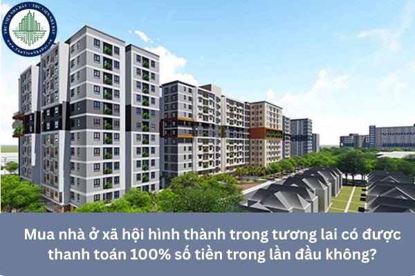 Mua nhà ở xã hội hình thành trong tương lai có được thanh toán 100% số tiền trong lần đầu không?