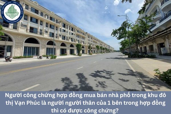 Người công chứng hợp đồng mua bán nhà phố trong khu đô thị Vạn Phúc là người người thân của 1 bên trong hợp đồng thì có được công chứng? 