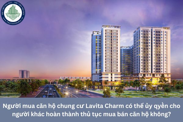 Người mua căn hộ chung cư Lavita Charm có thể ủy qyền cho người khác hoàn thành thủ tục mua bán căn hộ không?