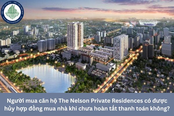 Người mua căn hộ The Nelson Private Residences có được hủy hợp đồng mua nhà khi chưa hoàn tất thanh toán không?