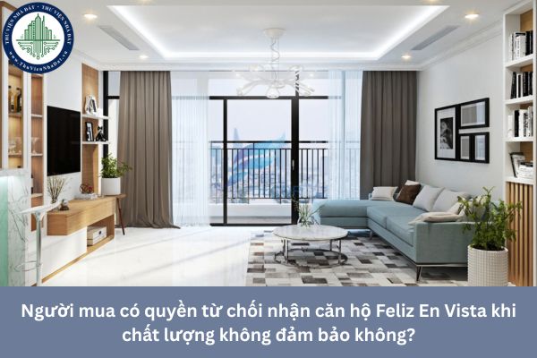 Người mua có quyền từ chối nhận căn hộ Feliz En Vista khi chất lượng không đảm bảo không?