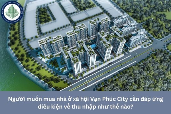 Người muốn mua nhà ở xã hội Vạn Phúc City cần đáp ứng điểu kiện về thu nhập như thế nào?