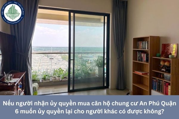 Nếu người nhận ủy quyền mua căn hộ chung cư An Phú Quận 6 muốn ủy quyền lại cho người khác có được không?