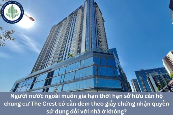 Người nước ngoài muốn gia hạn thời hạn sở hữu căn hộ chung cư The Crest có cần đem theo giấy chứng nhận quyền sử dụng đối với nhà ở không?