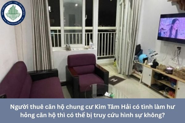 Người thuê căn hộ chung cư Kim Tâm Hải có tình làm hư hỏng căn hộ thì có thể bị truy cứu hình sự không?