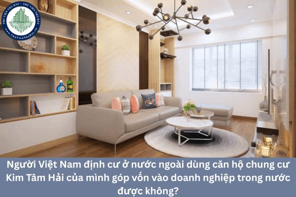 Người Việt Nam định cư ở nước ngoài dùng căn hộ chung cư Kim Tâm Hải của mình góp vốn vào doanh nghiệp trong nước được không?