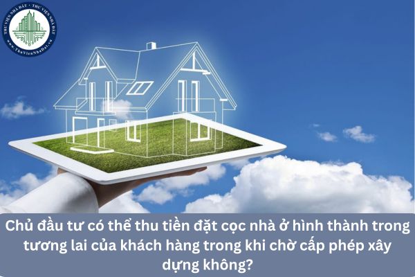 Chủ đầu tư có thể thu tiền đặt cọc nhà ở hình thành trong tương lai của khách hàng trong khi chờ cấp phép xây dựng không?