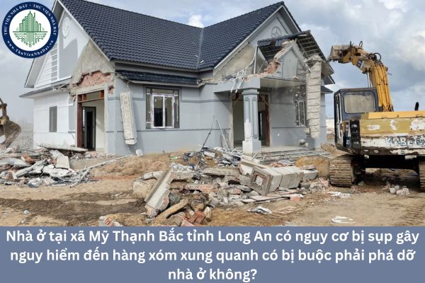 Nhà ở tại xã Mỹ Thạnh Bắc tỉnh Long An có nguy cơ bị sụp gây nguy hiểm đến hàng xóm xung quanh có bị buộc phải phá dỡ nhà ở không?