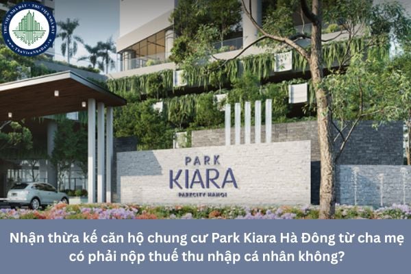 Nhận thừa kế căn hộ chung cư Park Kiara Hà Đông từ cha mẹ có phải nộp thuế thu nhập cá nhân không?