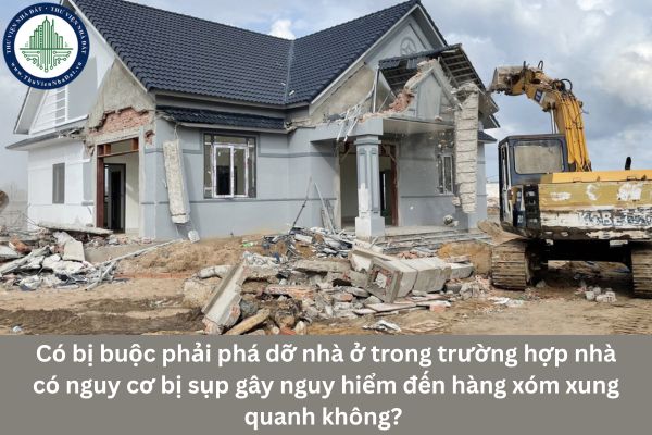 Có bị buộc phải phá dỡ nhà ở trong trường hợp nhà có nguy cơ bị sụp gây nguy hiểm đến hàng xóm xung quanh không? 