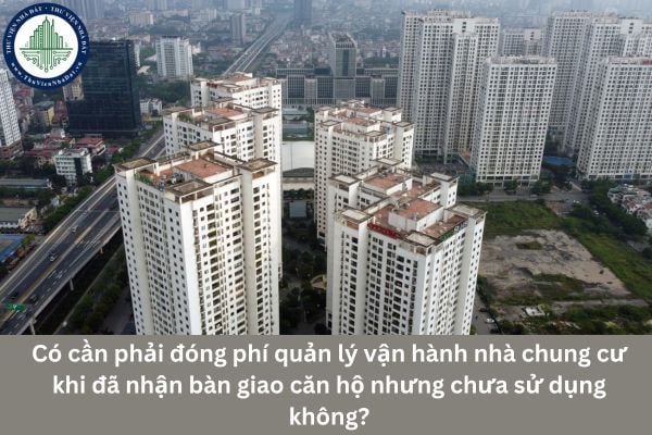 Có cần phải đóng phí quản lý vận hành nhà chung cư khi đã nhận bàn giao căn hộ nhưng chưa sử dụng không?