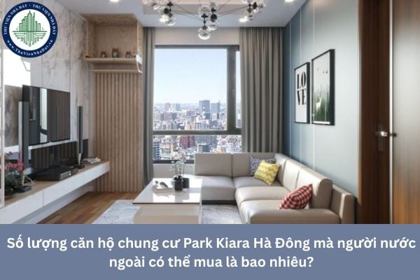 Số lượng căn hộ chung cư Park Kiara Hà Đông mà người nước ngoài có thể mua là bao nhiêu?