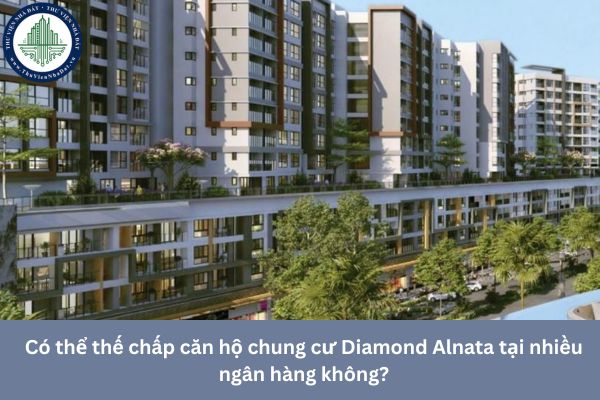 Có thể thế chấp căn hộ chung cư Diamond Alnata tại nhiều ngân hàng không?