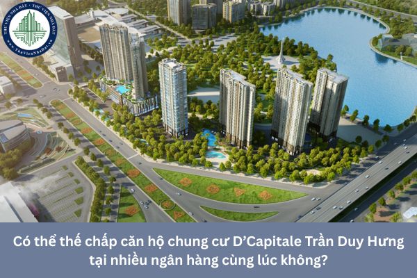 Có thể thế chấp căn hộ chung cư D’Capitale Trần Duy Hưng tại nhiều ngân hàng cùng lúc không?