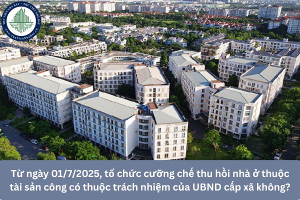 Từ ngày 01/7/2025, tổ chức cưỡng chế thu hồi nhà ở thuộc tài sản công có thuộc trách nhiệm của UBND cấp xã không?