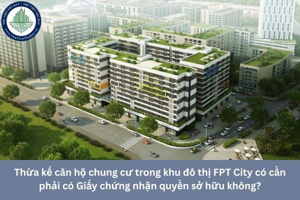 Thừa kế căn hộ chung cư trong khu đô thị FPT City có cần phải có Giấy chứng nhận quyền sở hữu không?