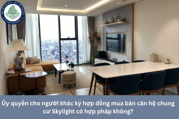 Ủy quyền cho người khác ký hợp đồng mua bán căn hộ chung cư Skylight có hợp pháp không?