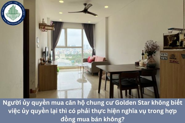 Người ủy quyền mua căn hộ chung cư Golden Star không biết việc ủy quyền lại thì có phải thực hiện nghĩa vụ trong hợp đồng mua bán không?