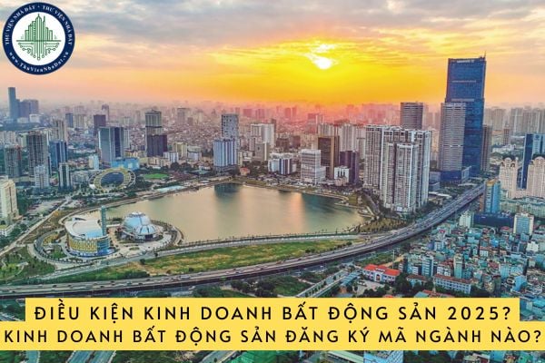 Điều kiện kinh doanh bất động sản 2025 mới nhất? Năm 2025, kinh doanh bất động sản đăng ký mã ngành nào?