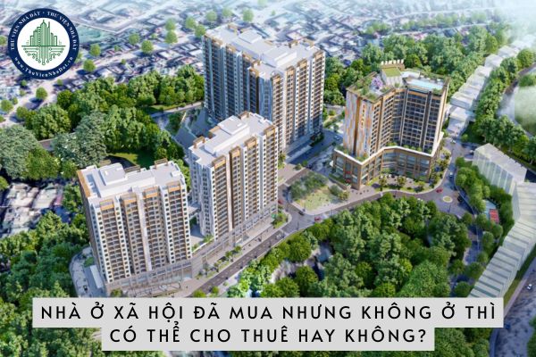 Nhà ở xã hội đã mua nhưng không ở thì có thể cho thuê hay không? Nếu chưa được cấp Giấy chứng nhận thì có thể cho thuê được không?