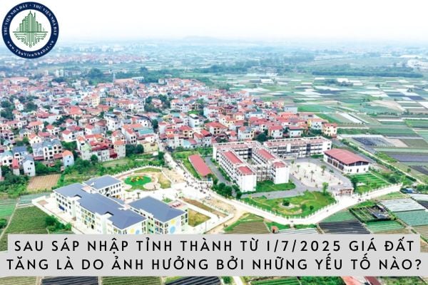 Sau sáp nhập tỉnh thành từ 1/7/2025 giá đất tăng là do ảnh hưởng bởi những yếu tố nào?