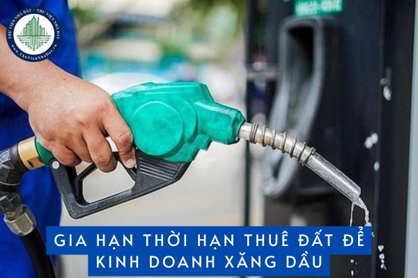 Sắp hết thời hạn thuê đất để kinh doanh xăng dầu thì cần làm thủ tục gia hạn trong thời gian nào?