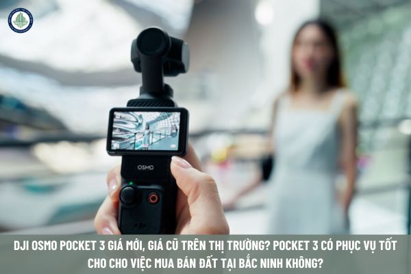 DJI Osmo Pocket 3 giá mới, giá cũ trên thị trường? Pocket 3 có phục vụ tốt cho cho việc mua bán đất tại Bắc Ninh không?