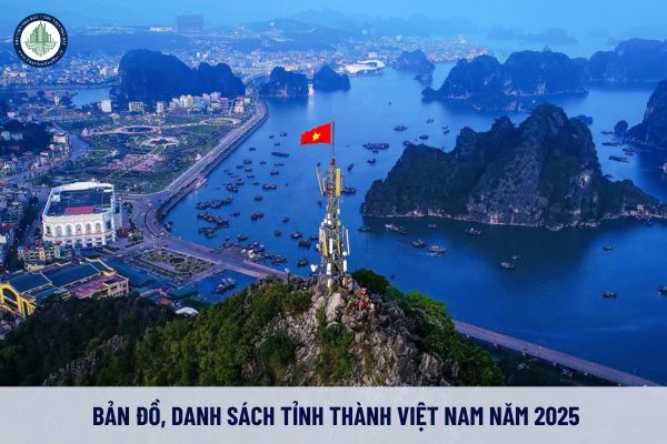 Bản đồ, danh sách tỉnh thành Việt Nam năm 2025? Danh sách sáp nhập tỉnh được dây dựng dựa trên các tiêu chí gì khi trình đề án theo Kết luận 127?