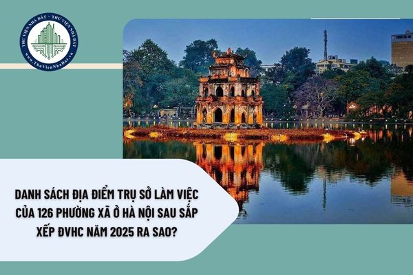 Danh sách địa điểm trụ sở làm việc của 126 phường xã ở Hà Nội sau sắp xếp ĐVHC năm 2025 ra sao?
