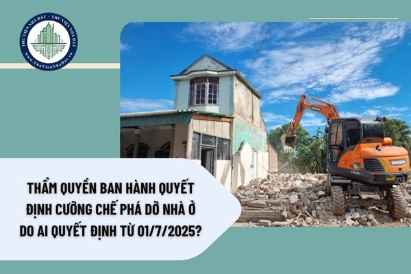 Thẩm quyền ban hành quyết định cưỡng chế phá dỡ nhà ở do ai quyết định từ 01/7/2025?