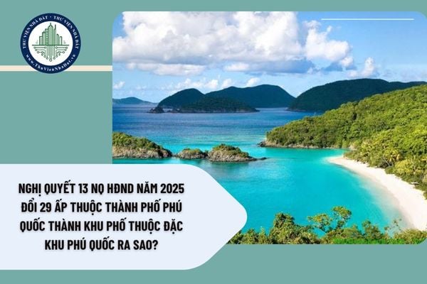 Nghị Quyết 13 NQ HĐND năm 2025 đổi 29 ấp thuộc thành phố Phú Quốc thành khu phố thuộc đặc khu Phú Quốc ra sao?