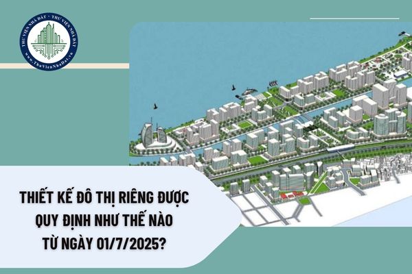 Thiết kế đô thị riêng được quy định như thế nào từ ngày 01/7/2025? 