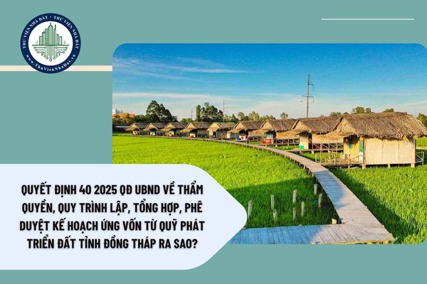 Quyết định 40 2025 QĐ UBND về thẩm quyền, quy trình lập, tổng hợp, phê duyệt kế hoạch ứng vốn từ Quỹ phát triển đất tỉnh Đồng Tháp ra sao?