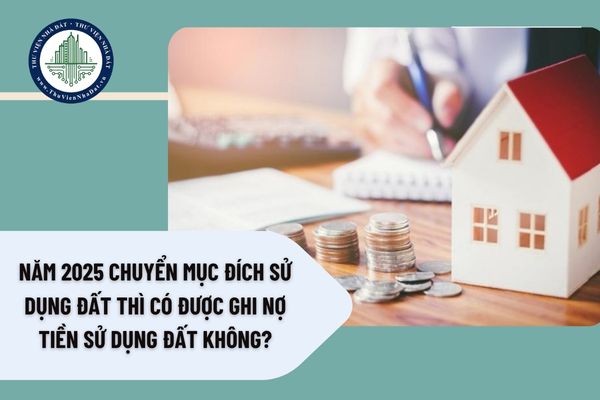 Năm 2025 chuyển mục đích sử dụng đất thì có được ghi nợ tiền sử dụng đất không?