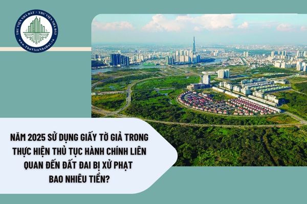 Sử dụng giấy tờ giả trong thực hiện thủ tục hành chính liên quan đến đất đai bị xử phạt bao nhiêu tiền?
