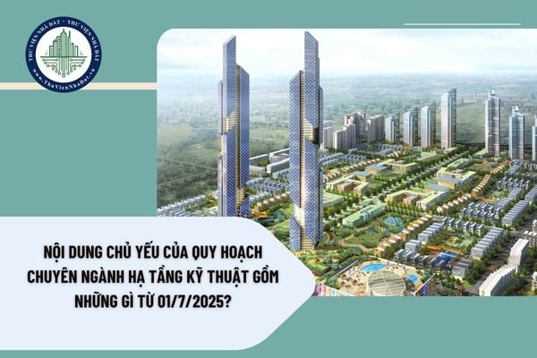 Nội dung chủ yếu của quy hoạch chuyên ngành hạ tầng kỹ thuật gồm những gì từ 01/7/2025?