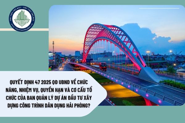 Quyết định 47 2025 QĐ UBND về chức năng, nhiệm vụ, quyền hạn và cơ cấu tổ chức của Ban Quản lý dự án đầu tư xây dựng công trình dân dụng Hải Phòng?