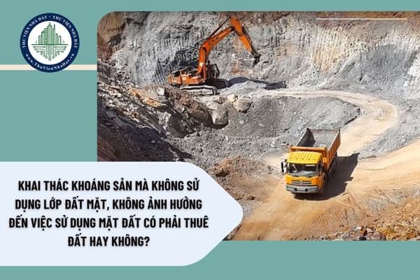 Khai thác khoáng sản mà không sử dụng lớp đất mặt, không ảnh hưởng đến việc sử dụng mặt đất có phải thuê đất hay không?