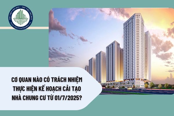Cơ quan nào có trách nhiệm thực hiện kế hoạch cải tạo nhà chung cư từ 01/7/2025?